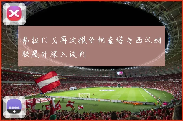 弗拉门戈再次报价帕奎塔与西汉姆联展开深入谈判