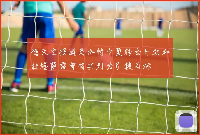 德天空报道乌加特今夏转会计划加拉塔萨雷曾将其列为引援目标