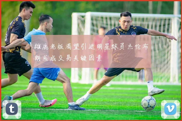 雄鹿老板渴望引进明星球员杰伦布朗或成交易关键因素