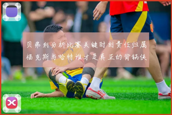 贝弗利分析比赛关键时刻责任归属福克斯与哈特谁才是真正的背锅侠