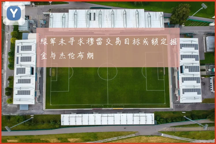 绿军未寻求穆雷交易目标或锁定掘金与杰伦布朗