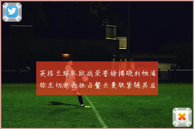 英格兰球队欧战荣誉榜揭晓利物浦称王切尔西独占鳌头曼联紧随其后