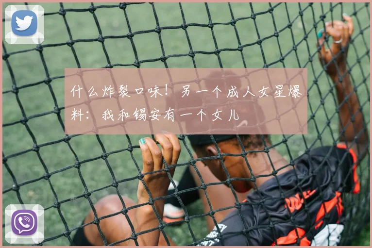 什么炸裂口味！另一个成人女星爆料：我和锡安有一个女儿