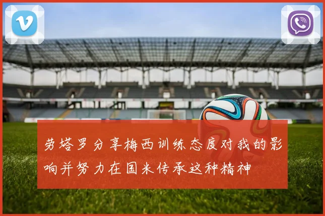 劳塔罗分享梅西训练态度对我的影响并努力在国米传承这种精神