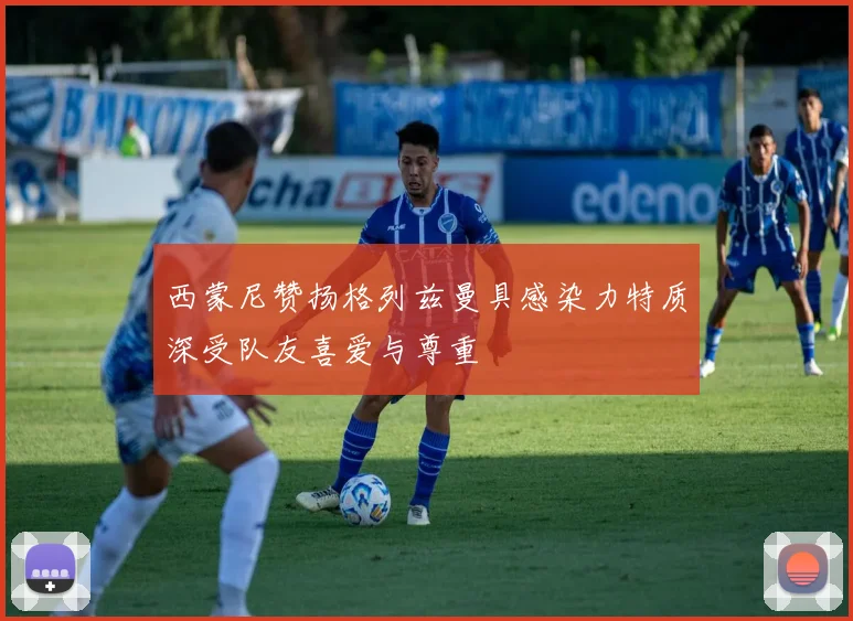 西蒙尼赞扬格列兹曼具感染力特质深受队友喜爱与尊重