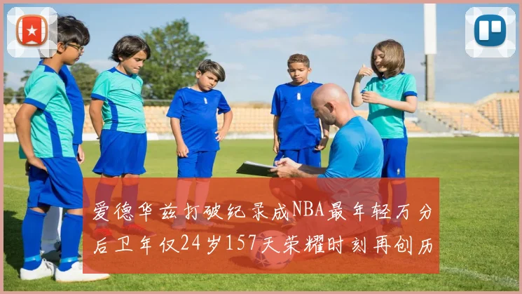 爱德华兹打破纪录成NBA最年轻万分后卫年仅24岁157天荣耀时刻再创历史