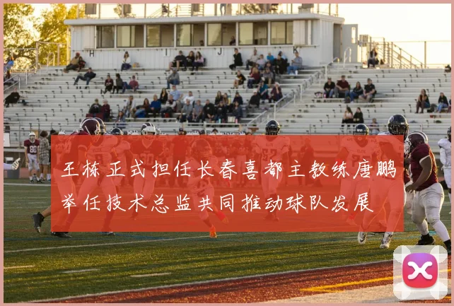 王栋正式担任长春喜都主教练唐鹏举任技术总监共同推动球队发展