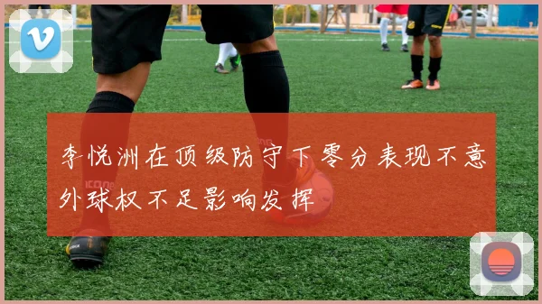 李悦洲在顶级防守下零分表现不意外球权不足影响发挥