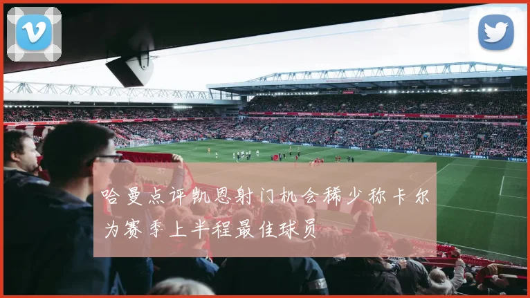 哈曼点评凯恩射门机会稀少称卡尔为赛季上半程最佳球员
