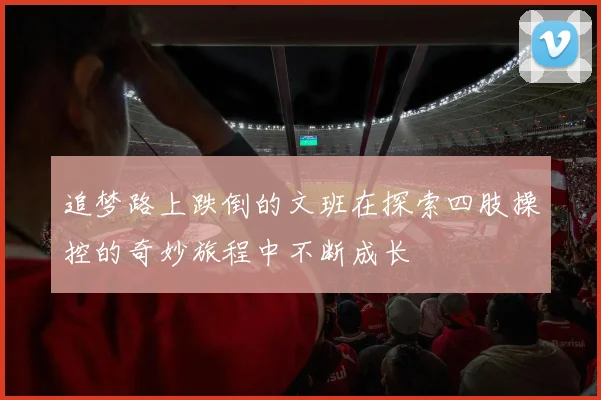 追梦路上跌倒的文班在探索四肢操控的奇妙旅程中不断成长