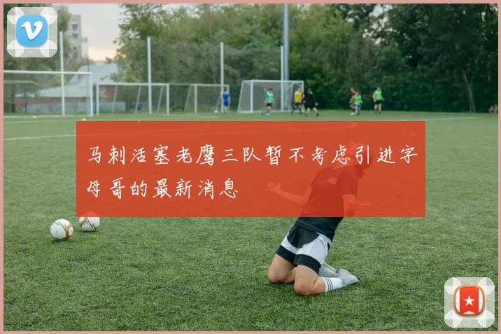马刺活塞老鹰三队暂不考虑引进字母哥的最新消息