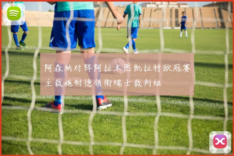 阿森纳对阵阿拉木图凯拉特欧冠赛主裁施耐德领衔瑞士裁判组