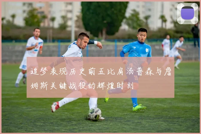 追梦表现历史前五比肩汤普森与詹姆斯关键战役的辉煌时刻