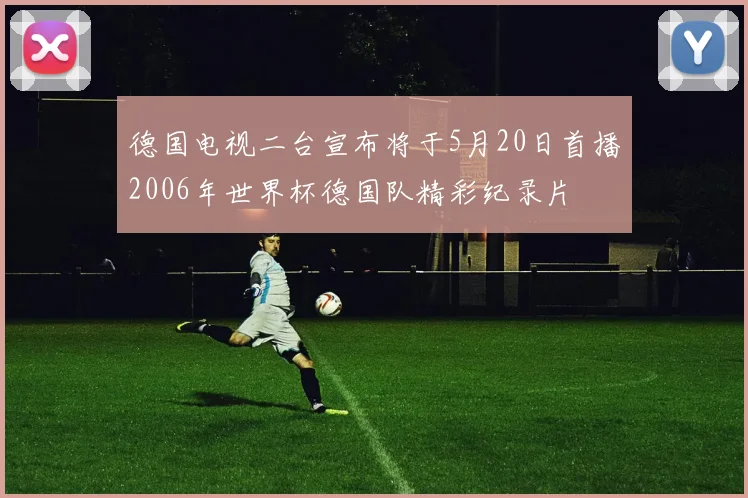 德国电视二台宣布将于5月20日首播2006年世界杯德国队精彩纪录片