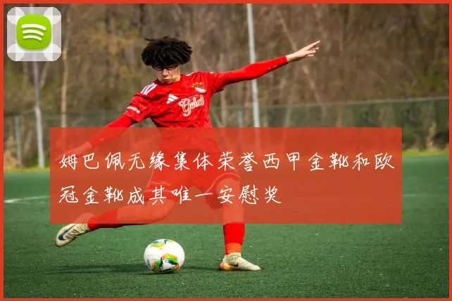 姆巴佩无缘集体荣誉西甲金靴和欧冠金靴成其唯一安慰奖