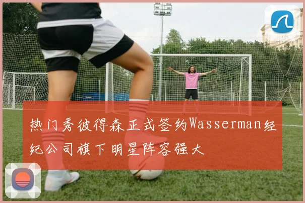 热门秀彼得森正式签约Wasserman经纪公司旗下明星阵容强大