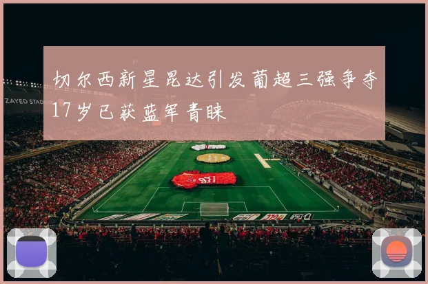 切尔西新星昆达引发葡超三强争夺17岁已获蓝军青睐