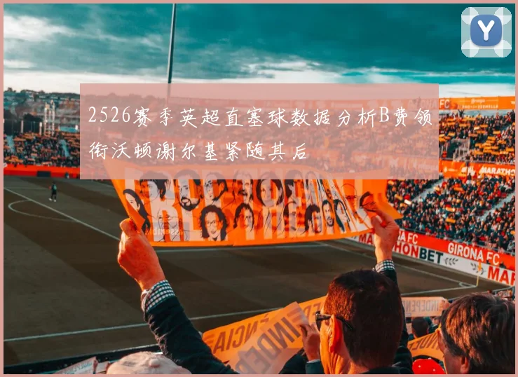 2526赛季英超直塞球数据分析B费领衔沃顿谢尔基紧随其后