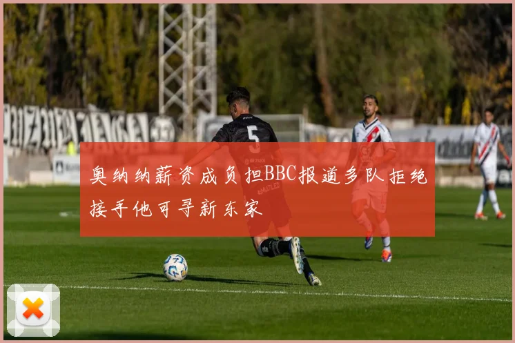 奥纳纳薪资成负担BBC报道多队拒绝接手他可寻新东家