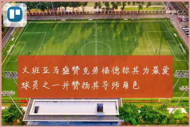 文班亚马盛赞克劳福德称其为最爱球员之一并赞扬其导师角色